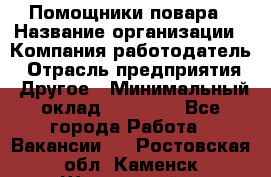 Помощники повара › Название организации ­ Компания-работодатель › Отрасль предприятия ­ Другое › Минимальный оклад ­ 22 000 - Все города Работа » Вакансии   . Ростовская обл.,Каменск-Шахтинский г.